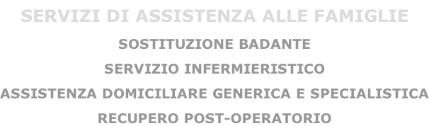 SERVIZI DI ASSISTENZA ALLE FAMIGLIE SOSTITUZIONE BADANTE SERVIZIO INFERMIERISTICO ASSISTENZA DOMICILIARE GENERICA E SPECIALISTICA RECUPERO POST-OPERATORIO